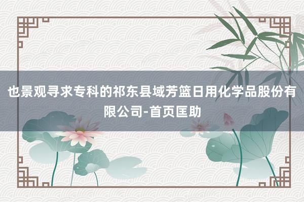 也景观寻求专科的祁东县域芳篮日用化学品股份有限公司-首页匡助