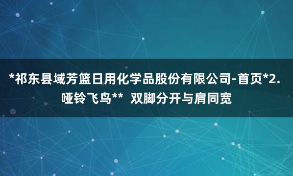 *祁东县域芳篮日用化学品股份有限公司-首页*2. 哑铃飞鸟** 双脚分开与肩同宽